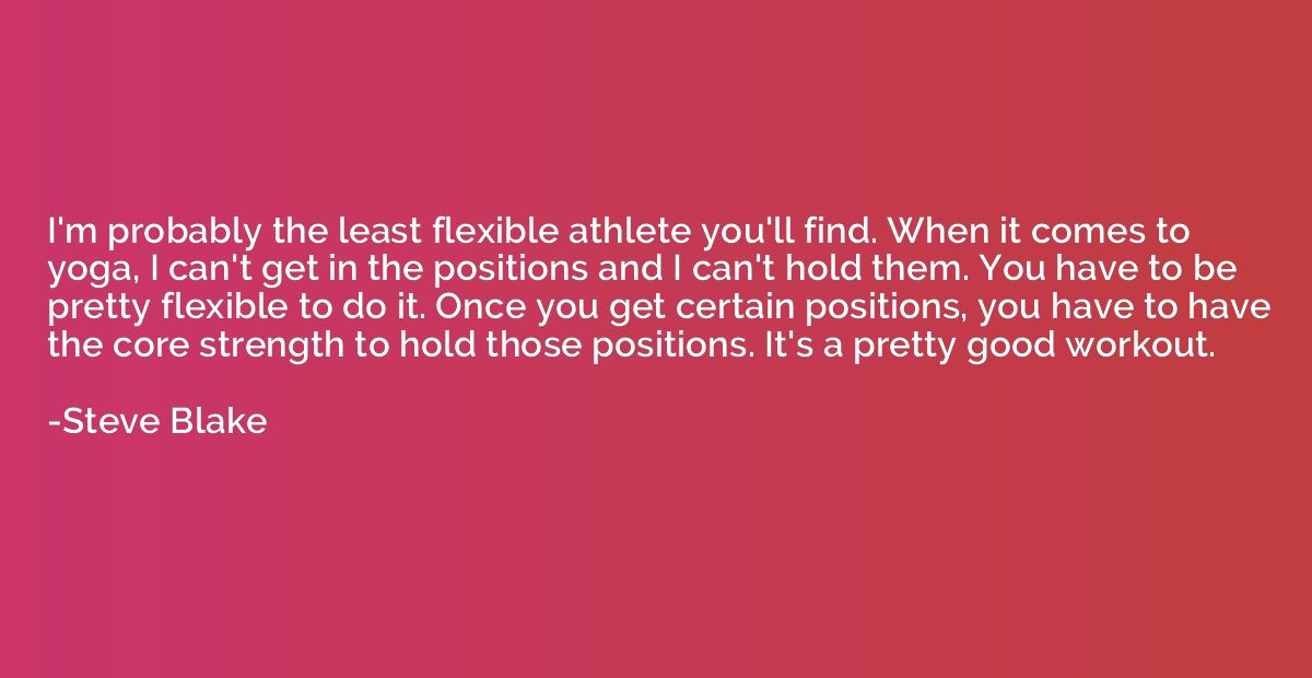 I'm probably the least flexible athlete you'll find. When it