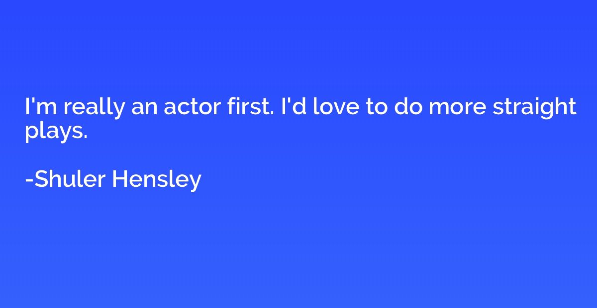 I'm really an actor first. I'd love to do more straight play