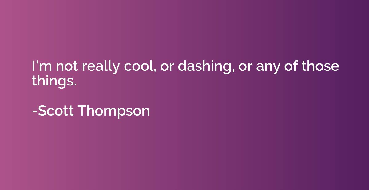 I'm not really cool, or dashing, or any of those things.