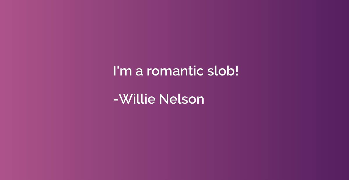 I'm a romantic slob!