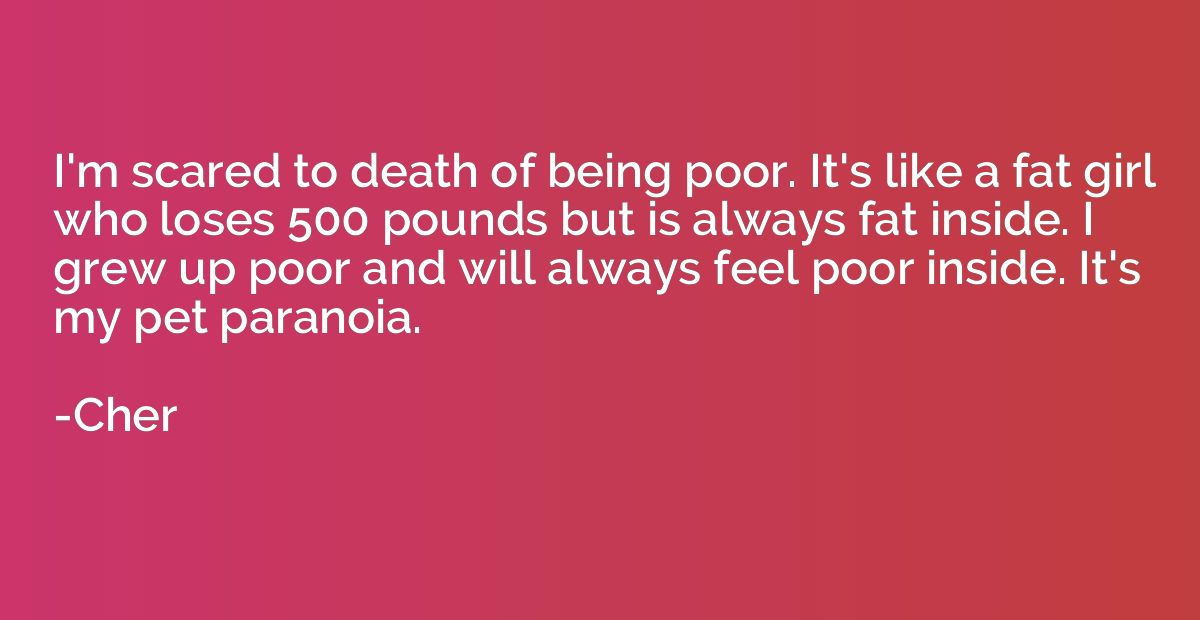 I'm scared to death of being poor. It's like a fat girl who 