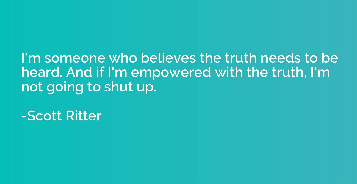 I'm someone who believes the truth needs to be heard. And if