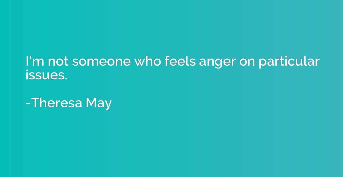 I'm not someone who feels anger on particular issues.