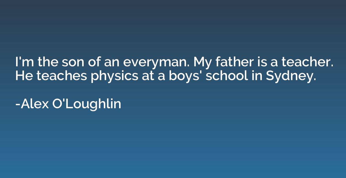 I'm the son of an everyman. My father is a teacher. He teach