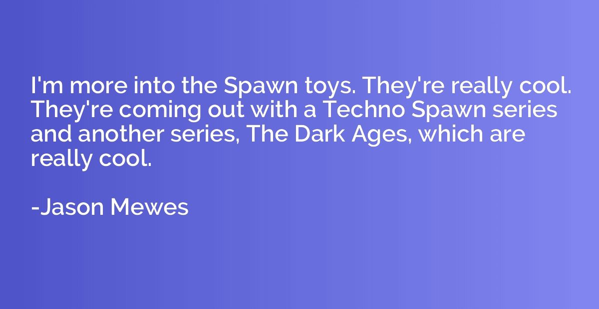 I'm more into the Spawn toys. They're really cool. They're c