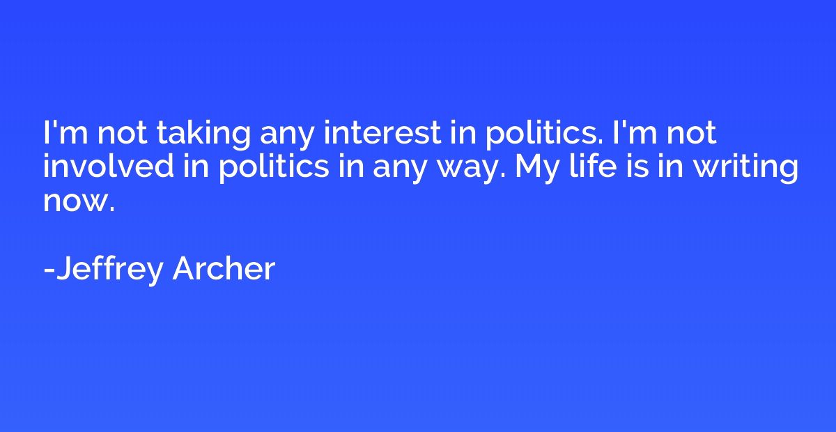 I'm not taking any interest in politics. I'm not involved in