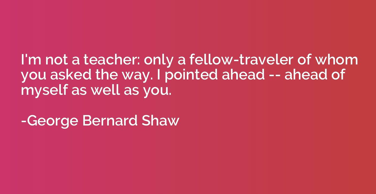 I'm not a teacher: only a fellow-traveler of whom you asked 