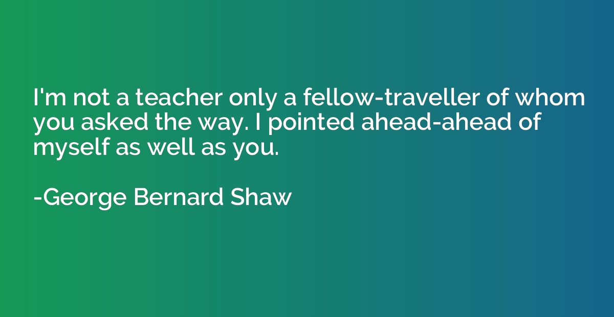 I'm not a teacher only a fellow-traveller of whom you asked 