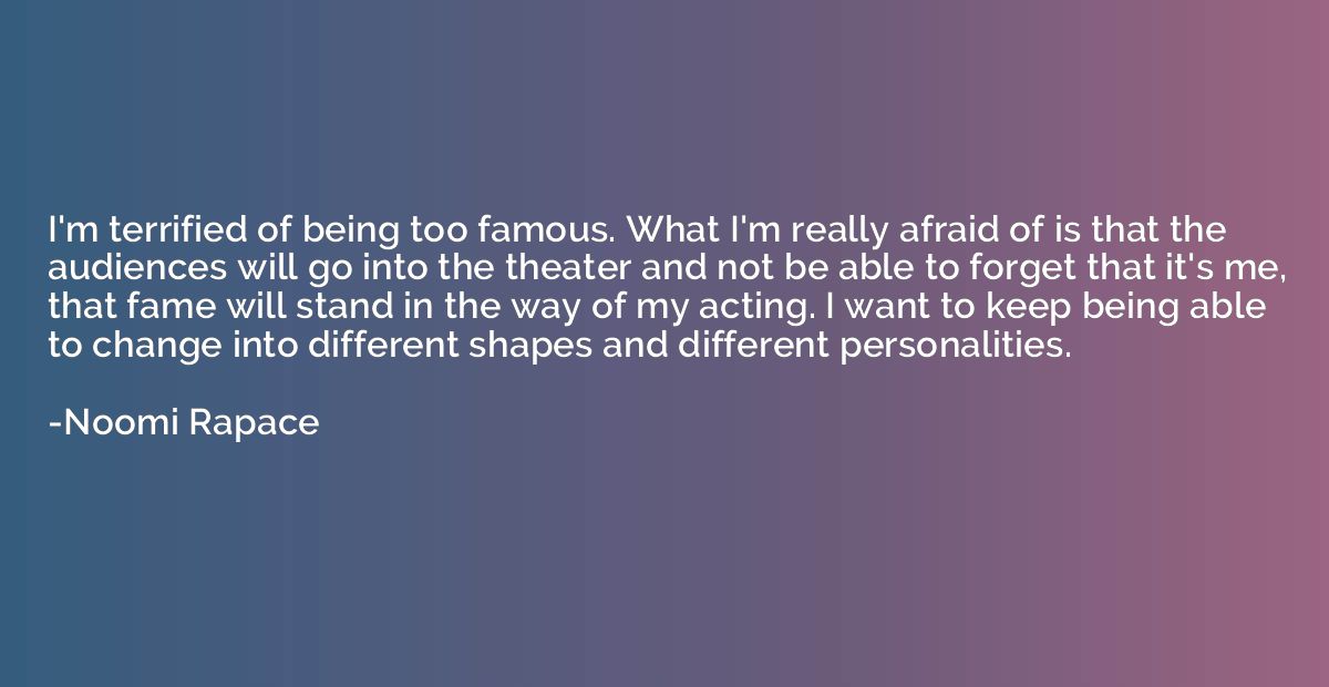I'm terrified of being too famous. What I'm really afraid of