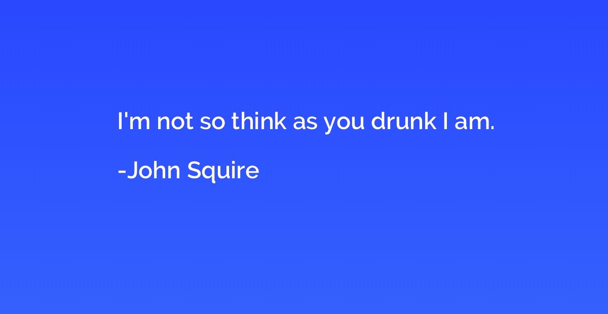 I'm not so think as you drunk I am.