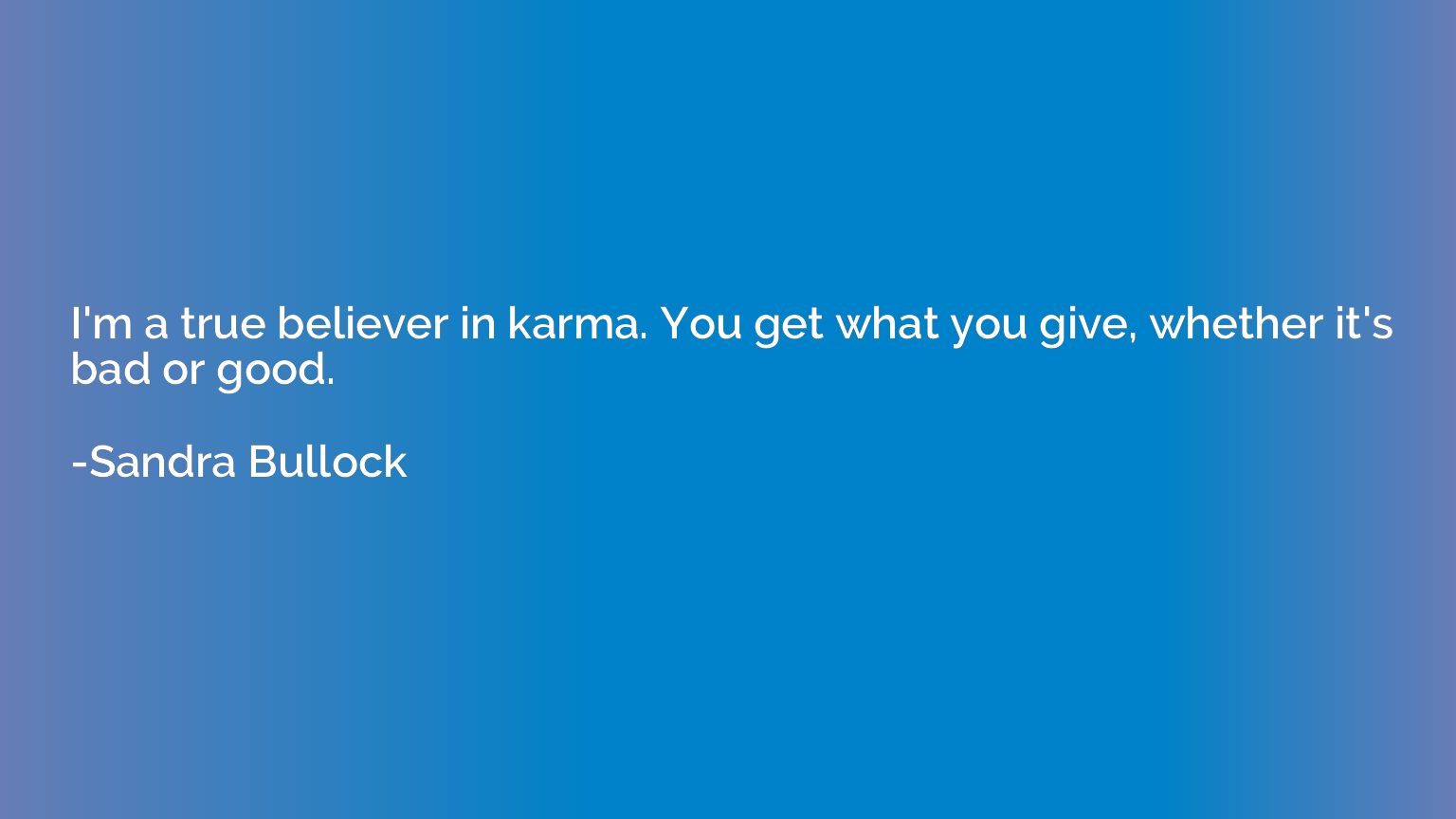 I'm a true believer in karma. You get what you give, whether
