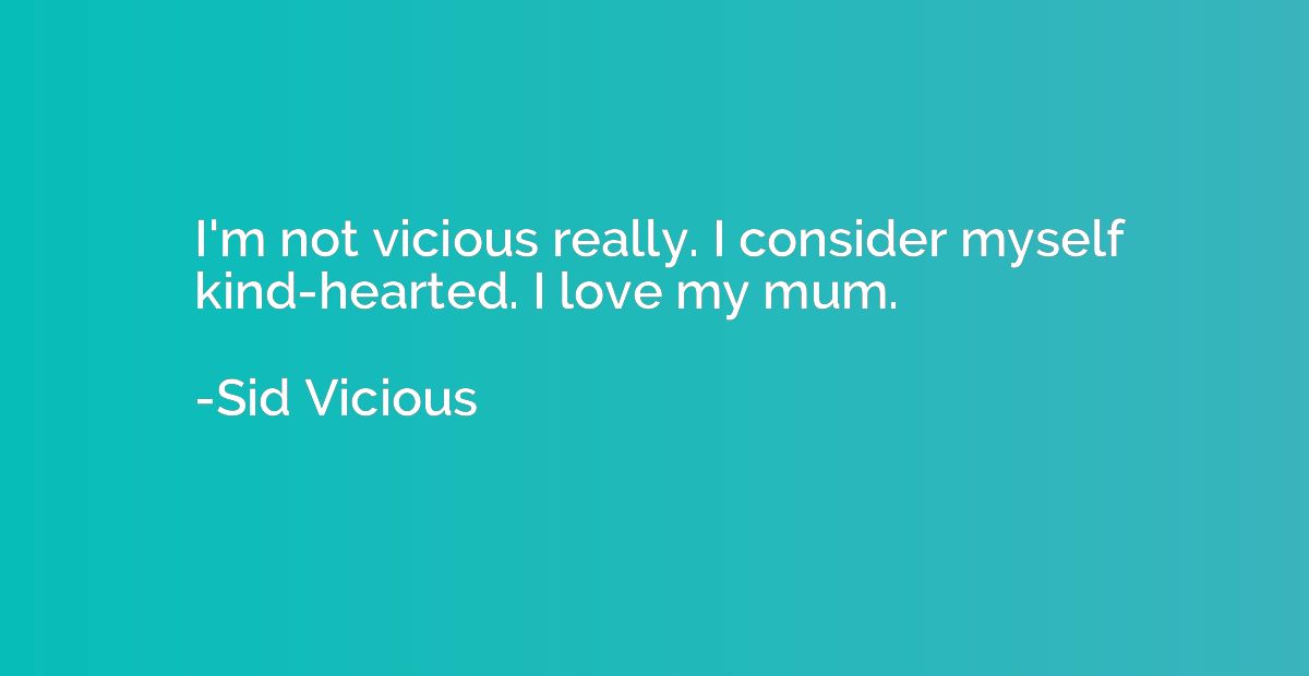 I'm not vicious really. I consider myself kind-hearted. I lo