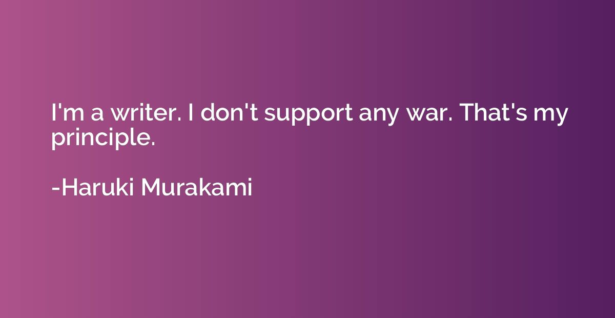 I'm a writer. I don't support any war. That's my principle.