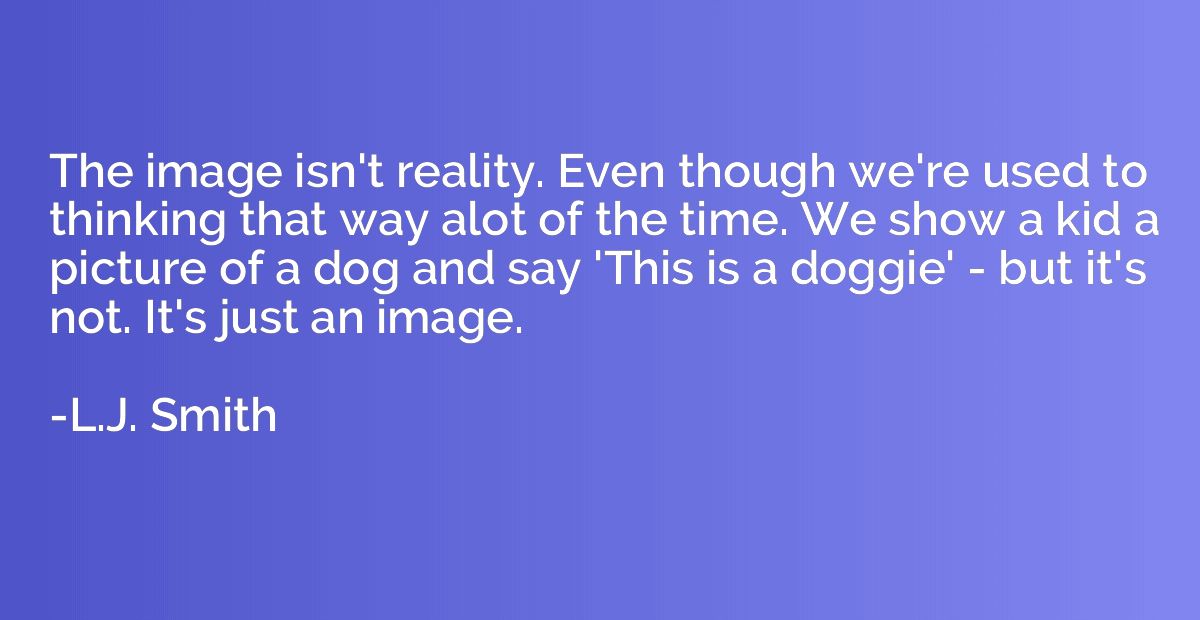 The image isn't reality. Even though we're used to thinking 