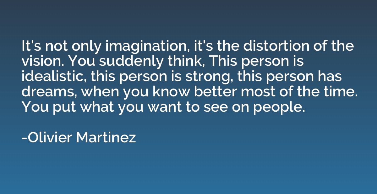 It's not only imagination, it's the distortion of the vision