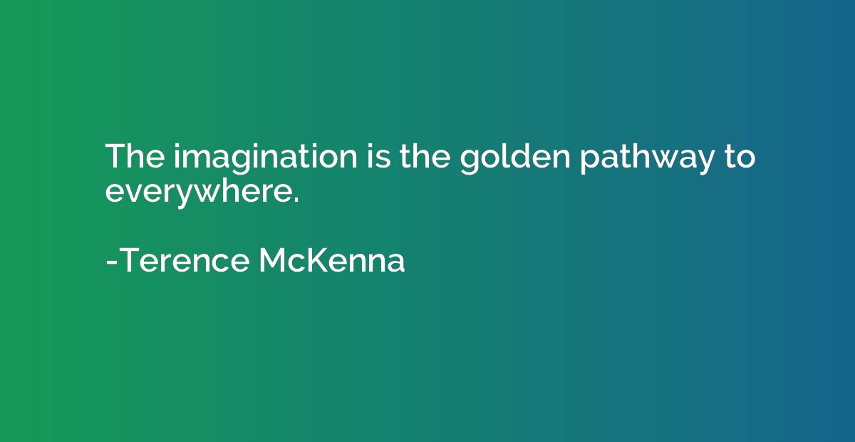 The imagination is the golden pathway to everywhere.
