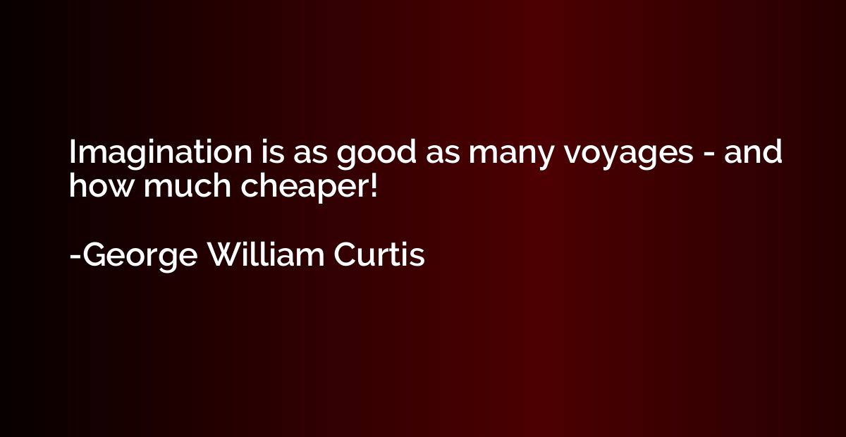 Imagination is as good as many voyages - and how much cheape