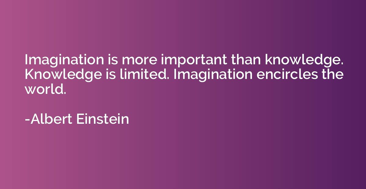 Imagination is more important than knowledge. Knowledge is l