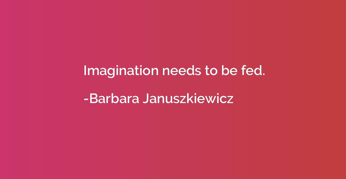 Imagination needs to be fed.