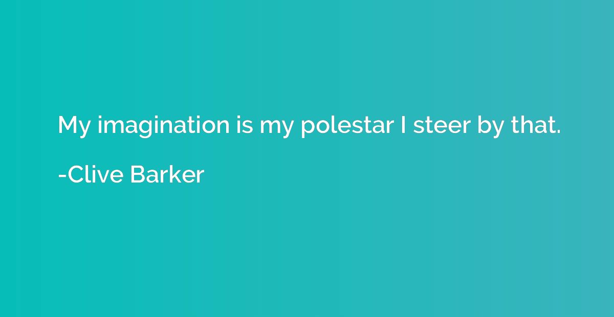 My imagination is my polestar I steer by that.