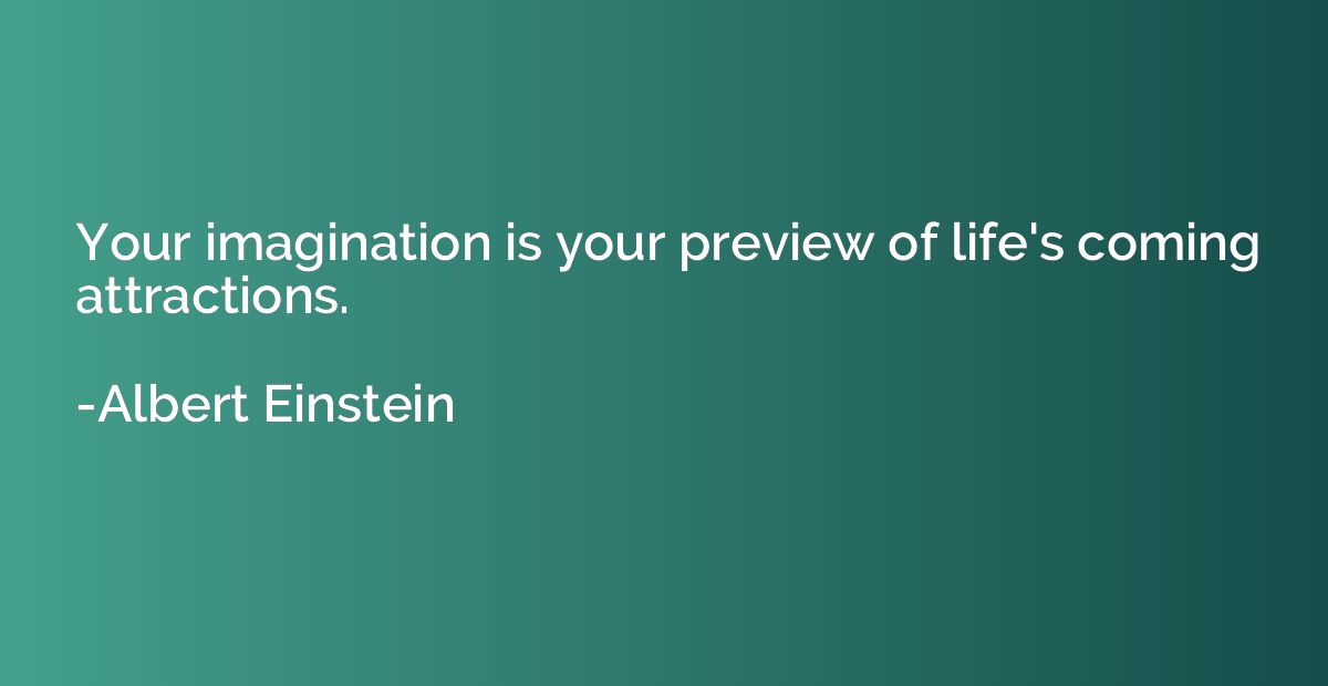 Your imagination is your preview of life's coming attraction
