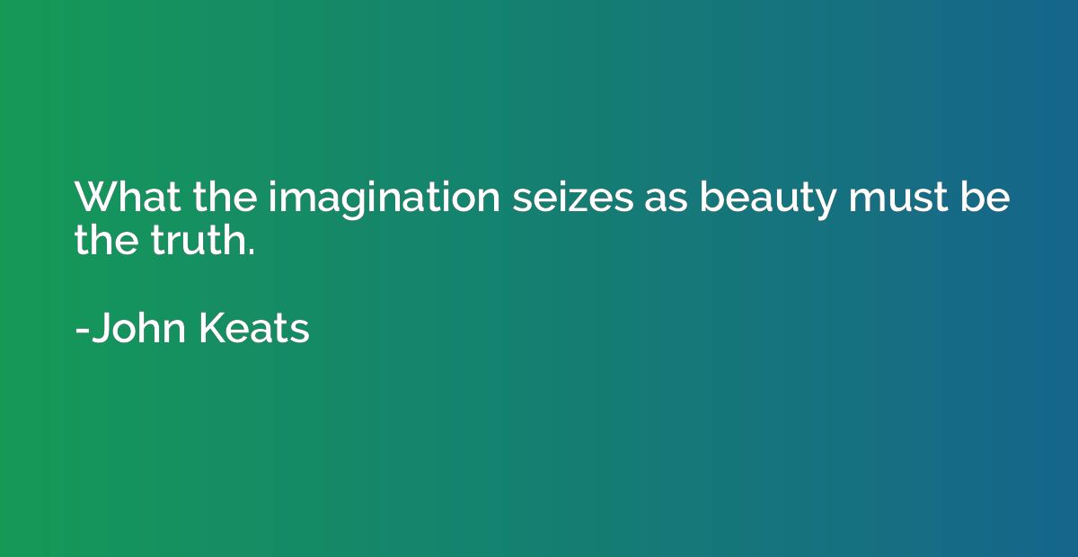 What the imagination seizes as beauty must be the truth.