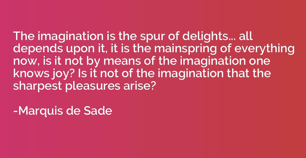 The imagination is the spur of delights... all depends upon 