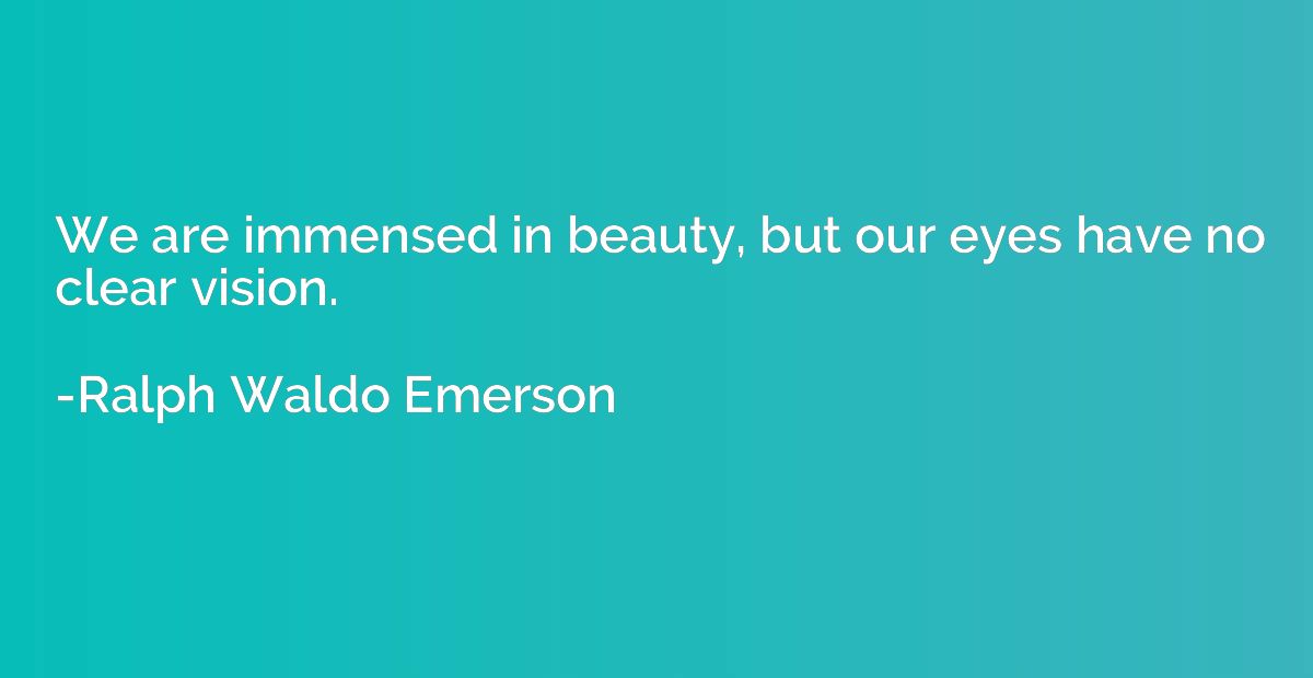 We are immensed in beauty, but our eyes have no clear vision