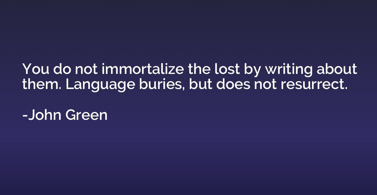You do not immortalize the lost by writing about them. Langu