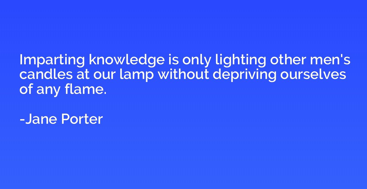 Imparting knowledge is only lighting other men's candles at 