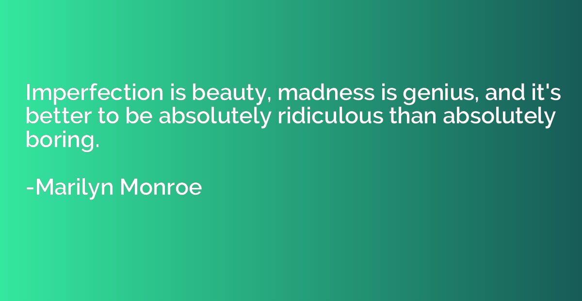 Imperfection is beauty, madness is genius, and it's better t