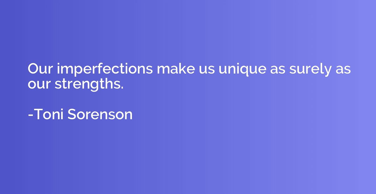 Our imperfections make us unique as surely as our strengths.