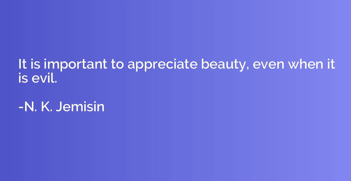 It is important to appreciate beauty, even when it is evil.