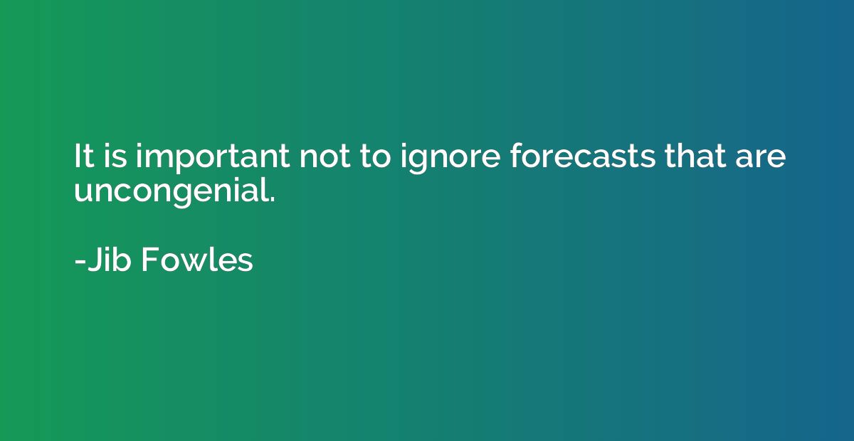 It is important not to ignore forecasts that are uncongenial