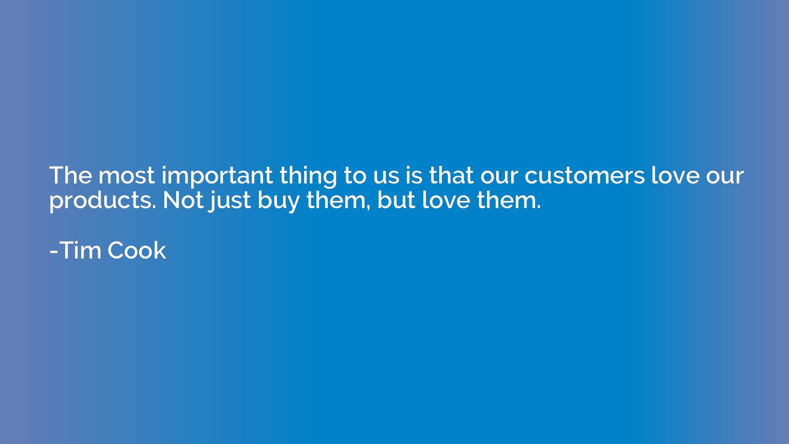 The most important thing to us is that our customers love ou