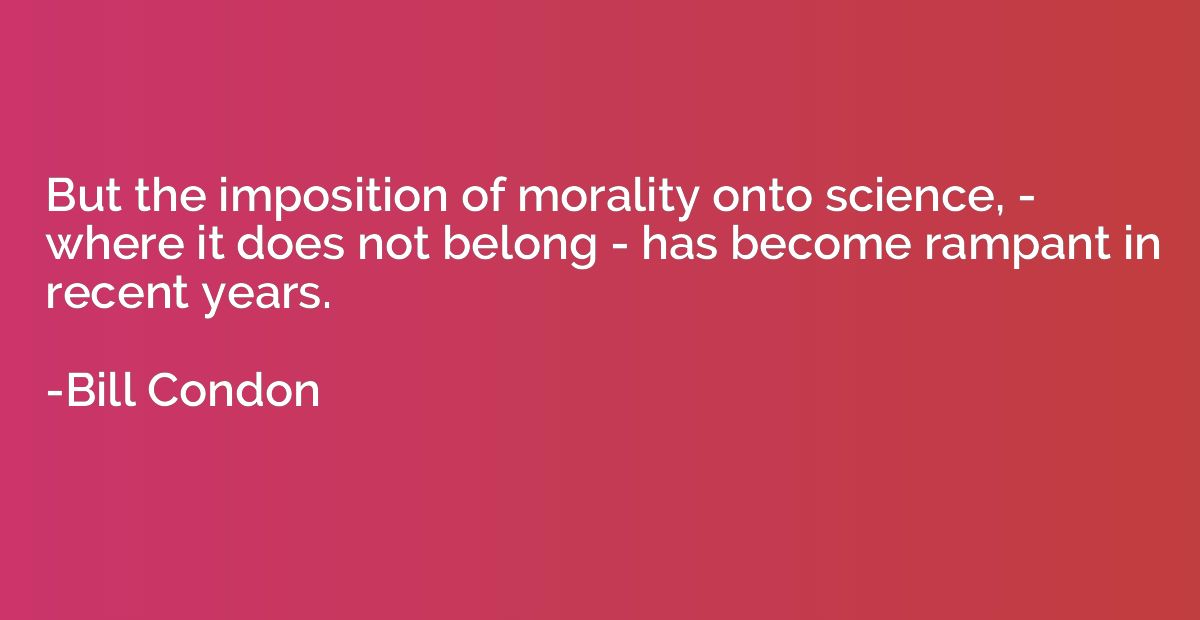 But the imposition of morality onto science, - where it does