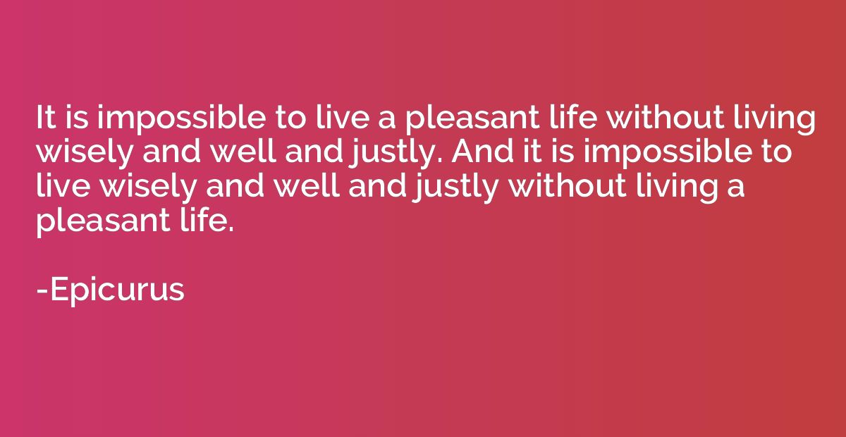 It is impossible to live a pleasant life without living wise