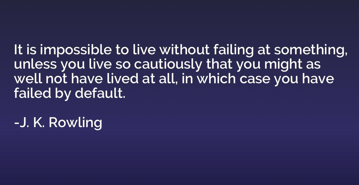 It is impossible to live without failing at something, unles