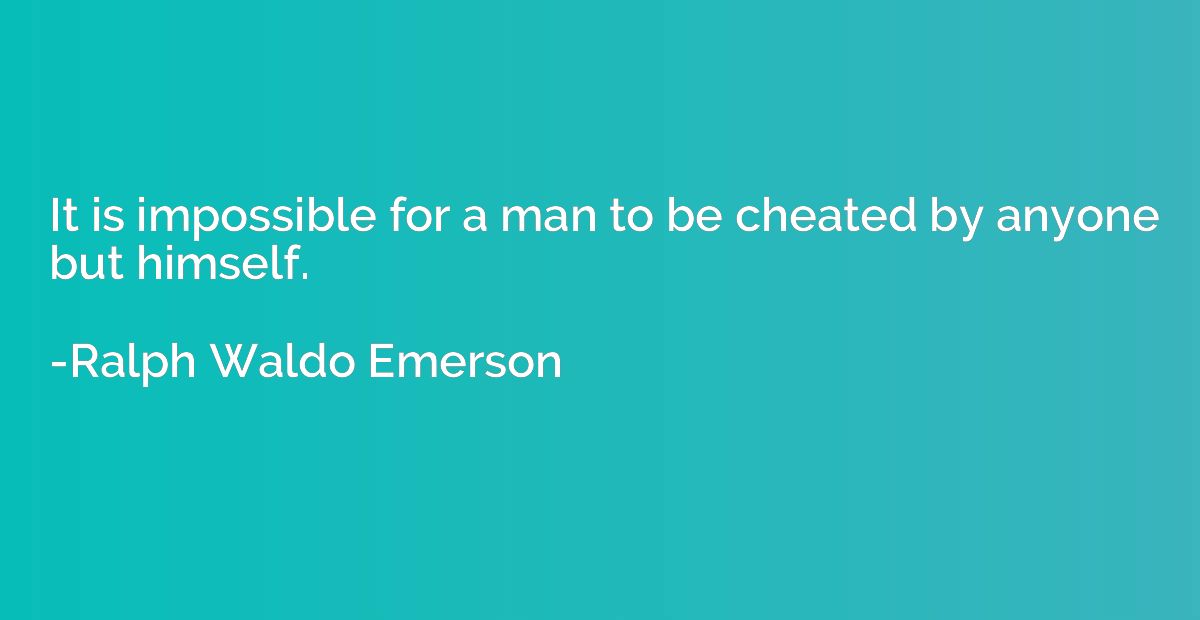 It is impossible for a man to be cheated by anyone but himse