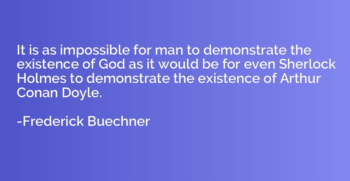 It is as impossible for man to demonstrate the existence of 