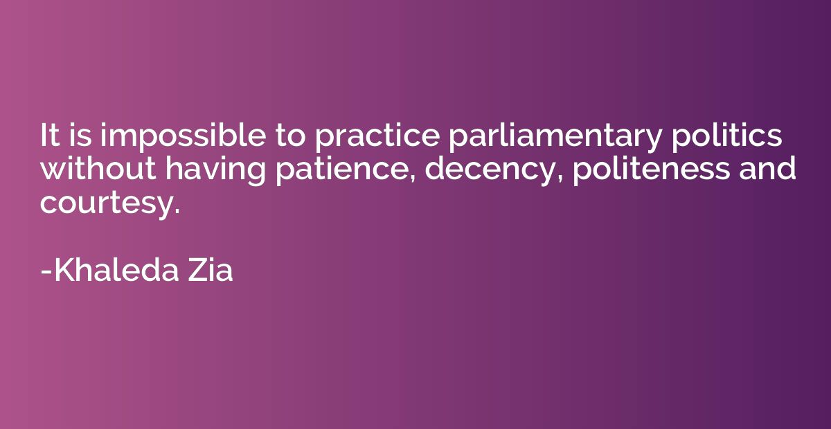 It is impossible to practice parliamentary politics without 