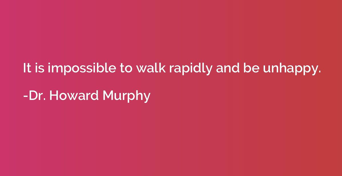 It is impossible to walk rapidly and be unhappy.