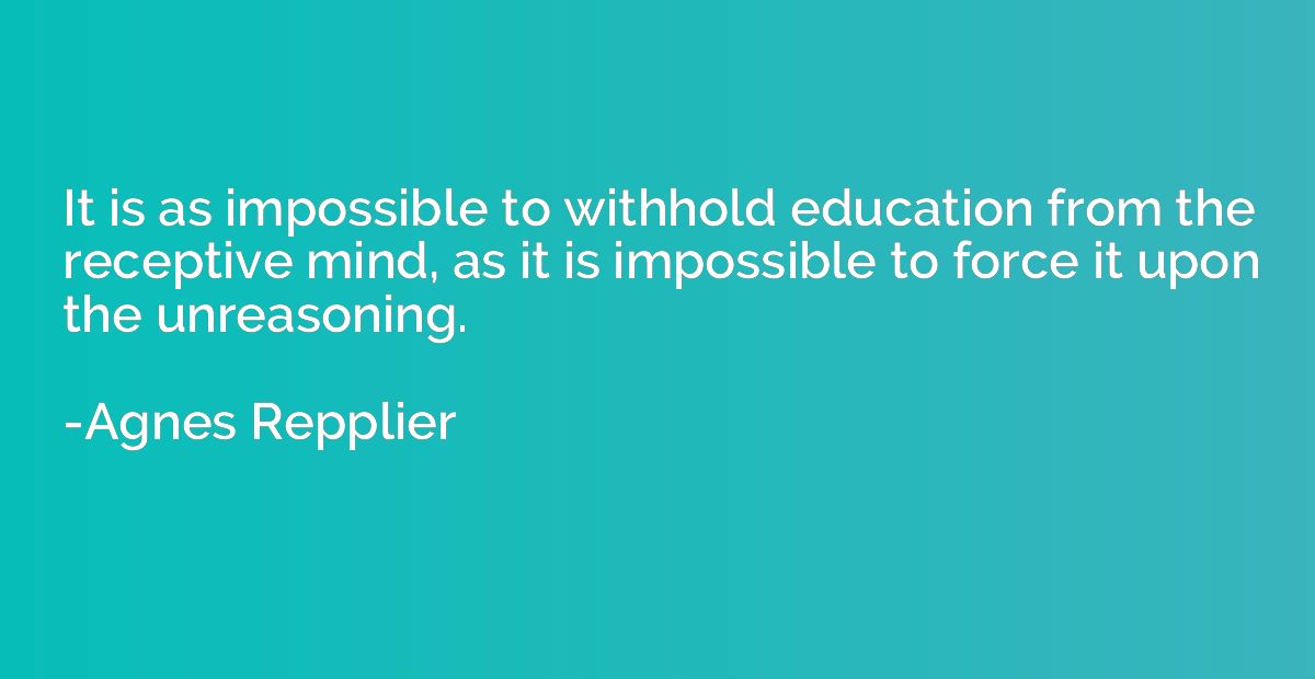 It is as impossible to withhold education from the receptive
