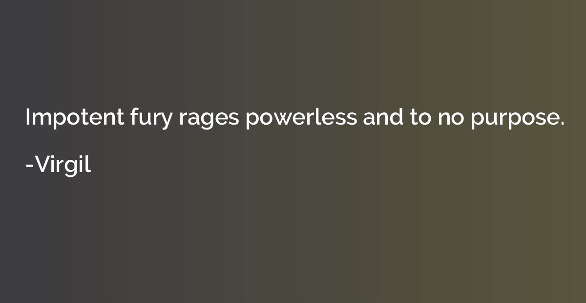 Impotent fury rages powerless and to no purpose.