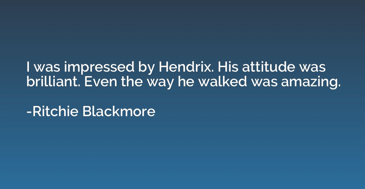 I was impressed by Hendrix. His attitude was brilliant. Even