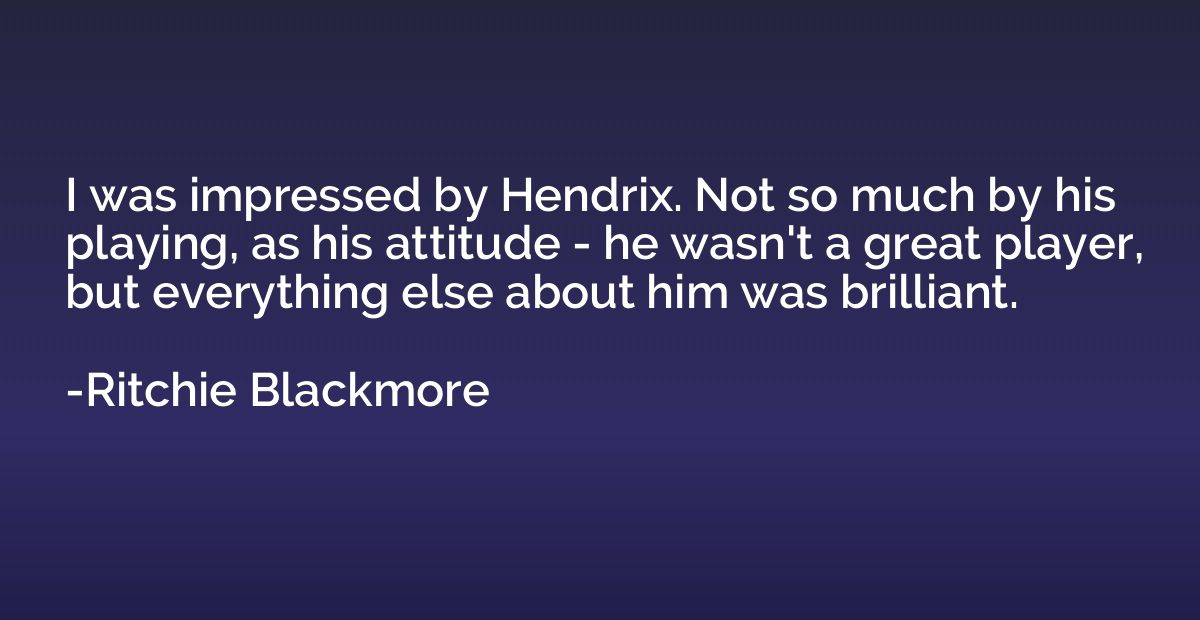 I was impressed by Hendrix. Not so much by his playing, as h