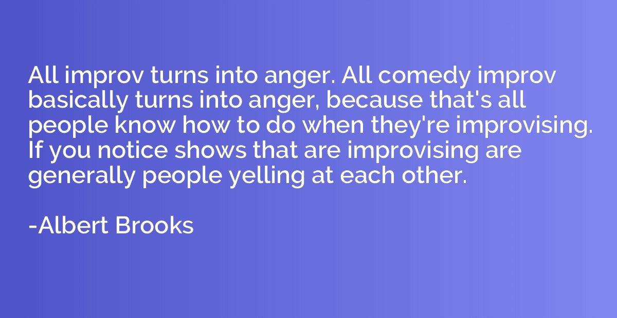 All improv turns into anger. All comedy improv basically tur