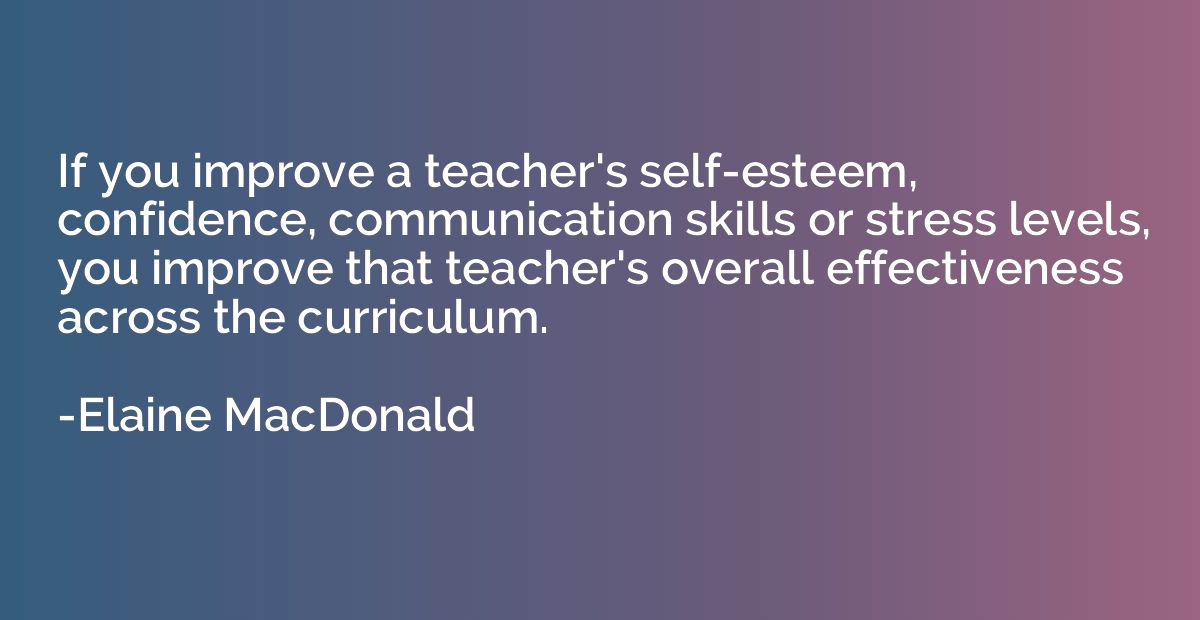 If you improve a teacher's self-esteem, confidence, communic