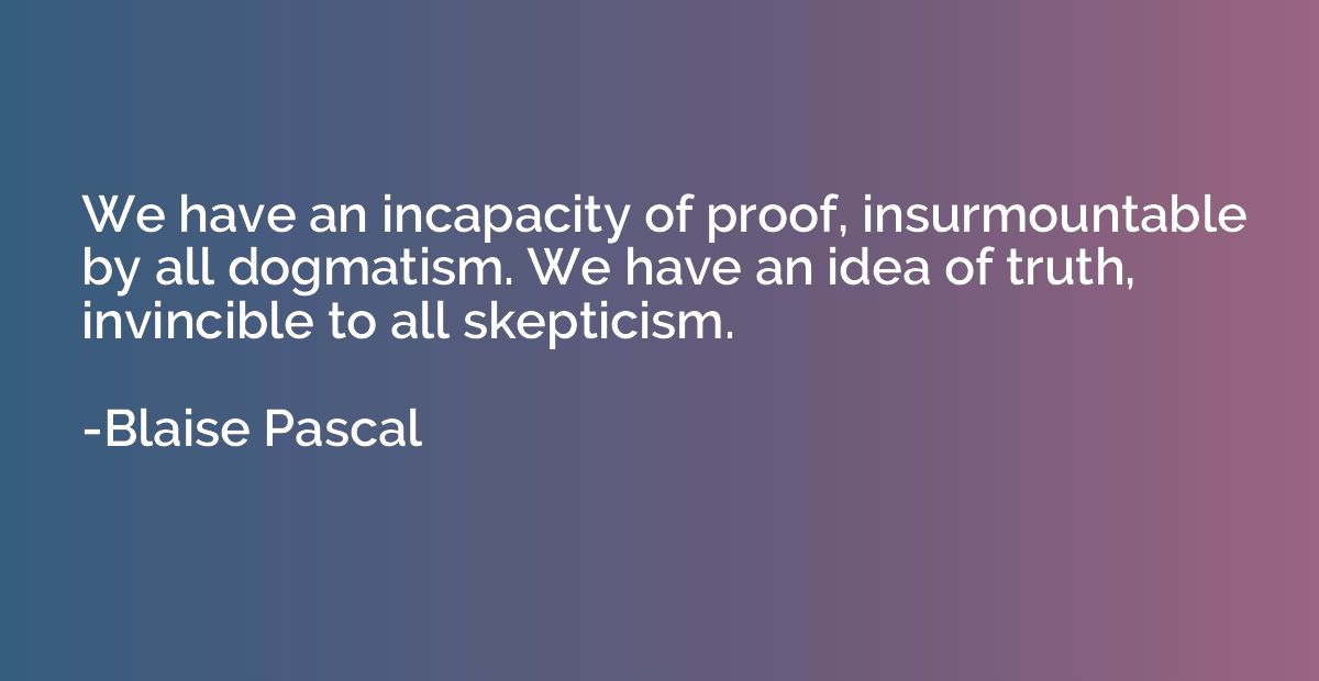We have an incapacity of proof, insurmountable by all dogmat