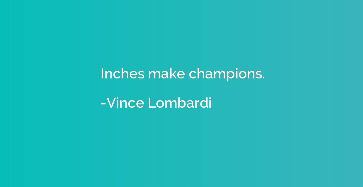 Inches make champions.